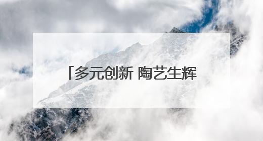 多元创新 陶艺生辉：汝州职业技术学院陶瓷艺术系毕业展