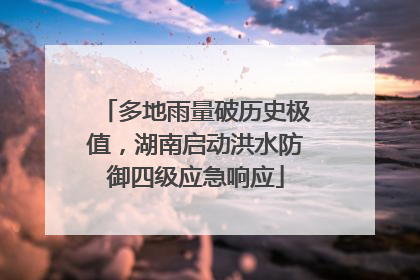 多地雨量破历史极值，湖南启动洪水防御四级应急响应