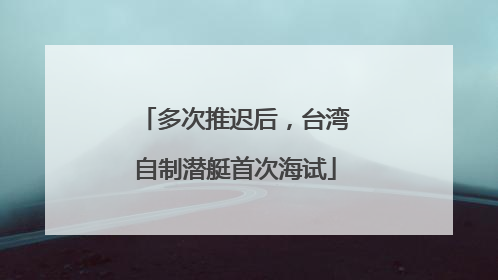 多次推迟后，台湾自制潜艇首次海试