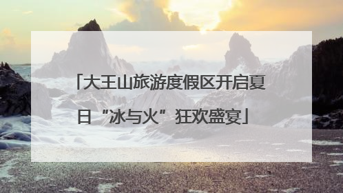 大王山旅游度假区开启夏日“冰与火”狂欢盛宴
