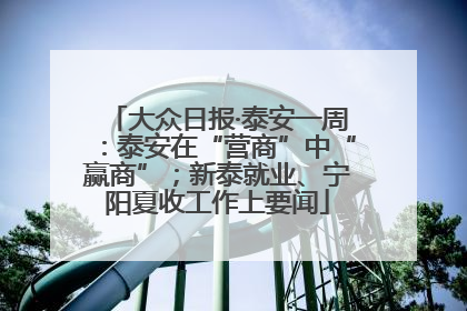大众日报·泰安一周：泰安在“营商”中“赢商”；新泰就业、宁阳夏收工作上要闻