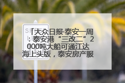 大众日报·泰安一周：泰安港“三改二”2000吨大船可通江达海上头版，泰安房产服务改革经验全省推广