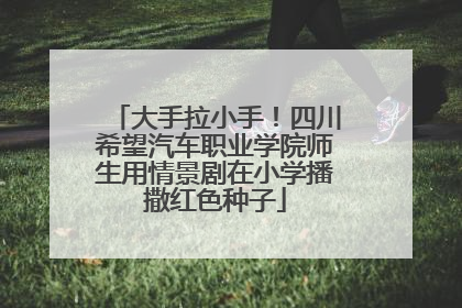 大手拉小手！四川希望汽车职业学院师生用情景剧在小学播撒红色种子