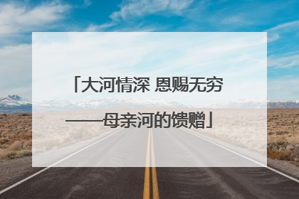 大河情深 恩赐无穷——母亲河的馈赠