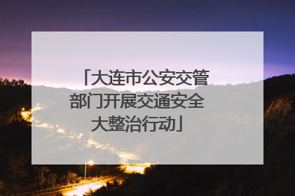 大连市公安交管部门开展交通安全大整治行动
