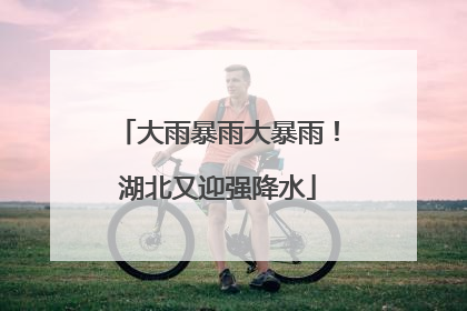大雨暴雨大暴雨！湖北又迎强降水