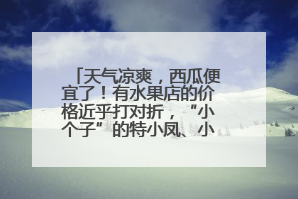 天气凉爽，西瓜便宜了！有水果店的价格近乎打对折，“小个子”的特小凤、小糖丸更好卖