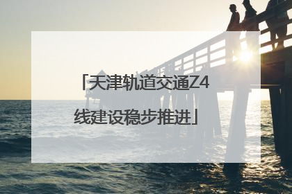 天津轨道交通Z4线建设稳步推进