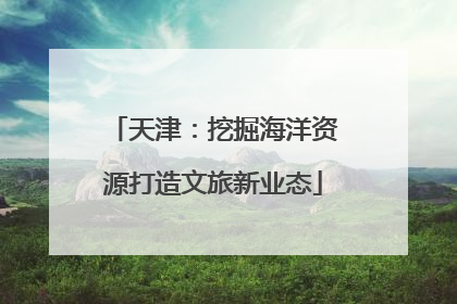 天津：挖掘海洋资源打造文旅新业态