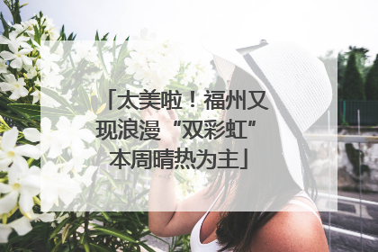 太美啦！福州又现浪漫“双彩虹” 本周晴热为主