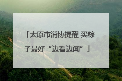 太原市消协提醒 买粽子最好“边看边闻”
