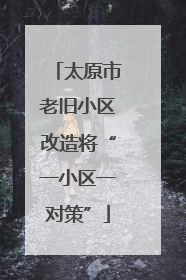 太原市老旧小区改造将“一小区一对策”