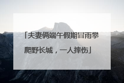 夫妻俩端午假期冒雨攀爬野长城，一人摔伤