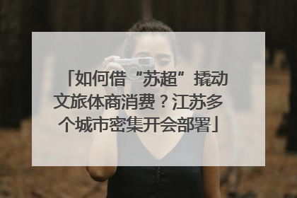 如何借“苏超”撬动文旅体商消费？江苏多个城市密集开会部署