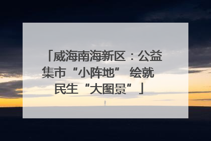 威海南海新区：公益集市“小阵地” 绘就民生“大图景”