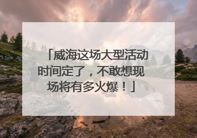 威海这场大型活动时间定了，不敢想现场将有多火爆！