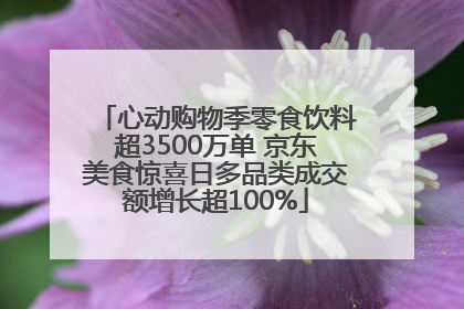 心动购物季零食饮料超3500万单 京东美食惊喜日多品类成交额增长超100%