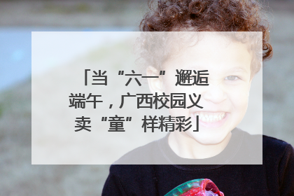 当“六一”邂逅端午，广西校园义卖“童”样精彩