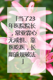 当了23年医院院长，常亚霖心无戒惧、靠医吃医，长期逾规破法