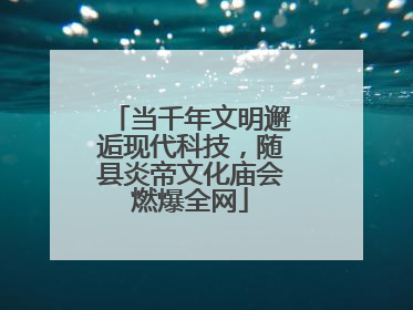 当千年文明邂逅现代科技，随县炎帝文化庙会燃爆全网