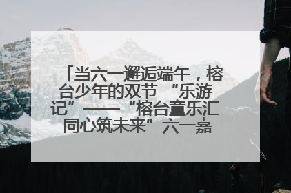 当六一邂逅端午，榕台少年的双节 “乐游记”——“榕台童乐汇 同心筑未来”六一嘉年华活动顺利举行