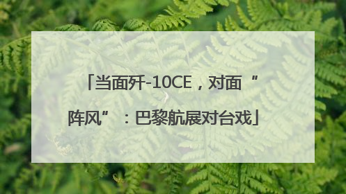 当面歼-10CE，对面“阵风”：巴黎航展对台戏