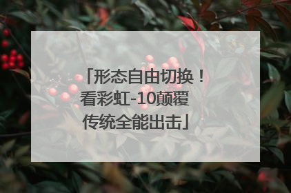形态自由切换！看彩虹-10颠覆传统全能出击