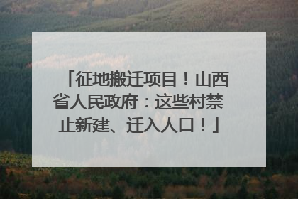 征地搬迁项目！山西省人民政府：这些村禁止新建、迁入人口！