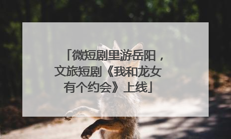 微短剧里游岳阳，文旅短剧《我和龙女有个约会》上线