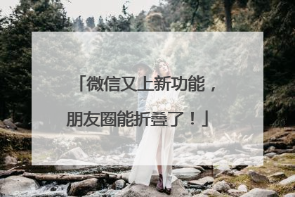 微信又上新功能，朋友圈能折叠了！
