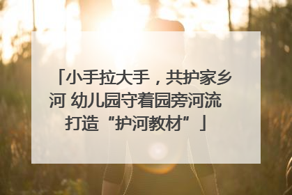 小手拉大手，共护家乡河 幼儿园守着园旁河流打造“护河教材”