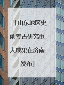 山东地区史前考古研究重大成果在济南发布