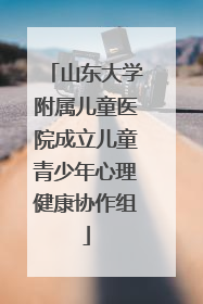山东大学附属儿童医院成立儿童青少年心理健康协作组