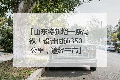 山东将新增一条高铁！设计时速350公里，途经三市