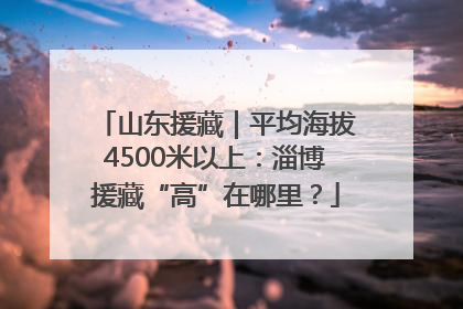 山东援藏｜平均海拔4500米以上：淄博援藏“高”在哪里？