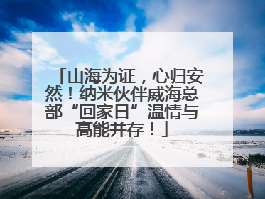 山海为证，心归安然！纳米伙伴威海总部“回家日”温情与高能并存！