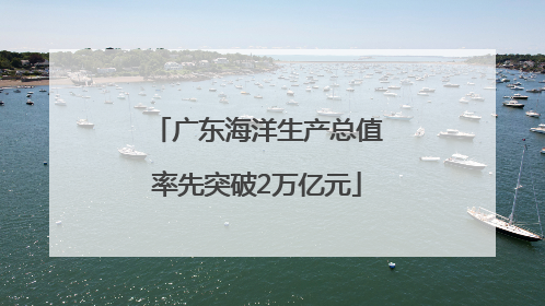 广东海洋生产总值率先突破2万亿元
