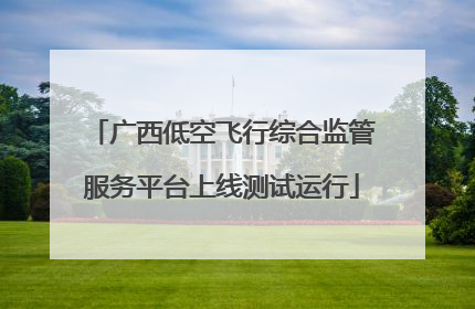 广西低空飞行综合监管服务平台上线测试运行