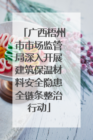 广西梧州市市场监管局深入开展建筑保温材料安全隐患全链条整治行动
