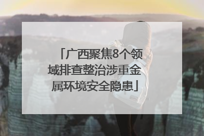广西聚焦8个领域排查整治涉重金属环境安全隐患