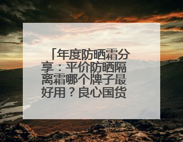年度防晒霜分享：平价防晒隔离霜哪个牌子最好用？良心国货防晒！