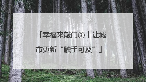 幸福来敲门③丨让城市更新“触手可及”
