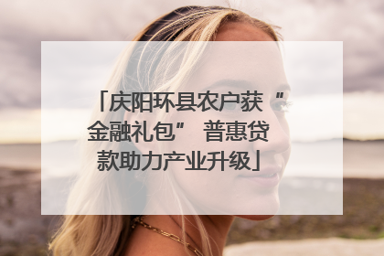 庆阳环县农户获“金融礼包” 普惠贷款助力产业升级