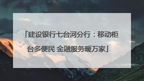 建设银行七台河分行：移动柜台多便民 金融服务暖万家