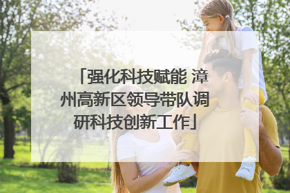 强化科技赋能 漳州高新区领导带队调研科技创新工作