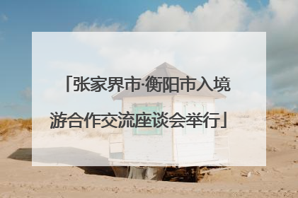 张家界市·衡阳市入境游合作交流座谈会举行