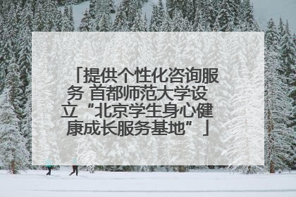 提供个性化咨询服务 首都师范大学设立“北京学生身心健康成长服务基地”