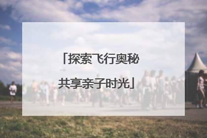 探索飞行奥秘 共享亲子时光