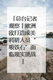 总台记者观察丨欧洲欲打造成美科研人员“吸铁石”面临现实挑战