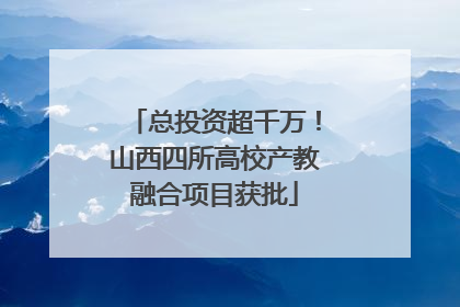 总投资超千万！山西四所高校产教融合项目获批